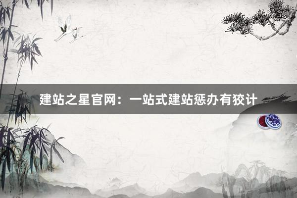 建站之星官网：一站式建站惩办有狡计