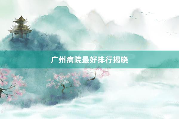 广州病院最好排行揭晓