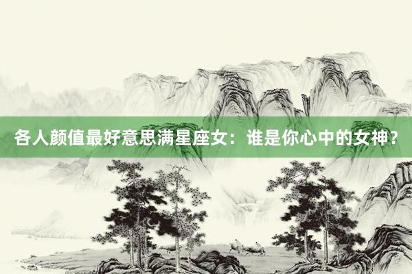 各人颜值最好意思满星座女：谁是你心中的女神？