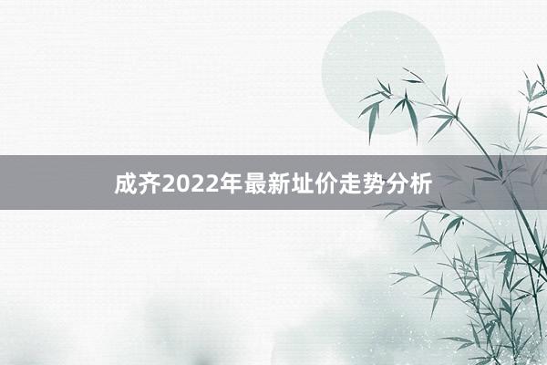 成齐2022年最新址价走势分析